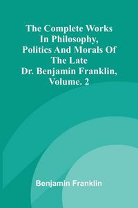 Produktbild: The Complete Works in Philosophy, Politics and Morals of the late Dr. Benjamin Franklin, Vol. 2