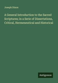 Produktbild: A General Introduction to the Sacred Scriptures; in a Serie of Dissertations, Critical, Hermeneutical and Historical