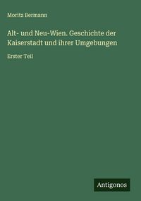 Produktbild: Alt- und Neu-Wien. Geschichte der Kaiserstadt und ihrer Umgebungen