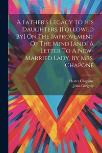 Produktbild: A Father's Legacy To His Daughters. [followed By] On The Improvement Of The Mind [and] A Letter To A New-married Lady, By Mrs. Chapone