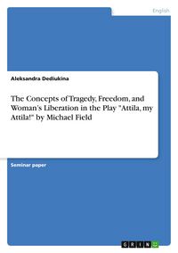 Produktbild: The Concepts of Tragedy, Freedom, and Woman's Liberation in the Play "Attila, my Attila!" by Michael Field