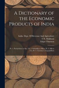 Produktbild: A Dictionary of the Economic Products of India: Pt. 1. Pachyrhizus to Rye. Pt. 2. Sabadilla to Silica. Pt. 3. Silk to Tea. Pt. 4. Tectona to Zygophill