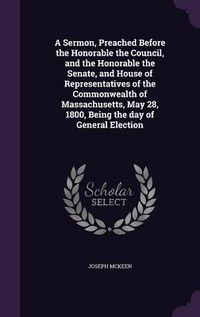 Produktbild: A Sermon, Preached Before the Honorable the Council, and the Honorable the Senate, and House of Representatives of the Commonwealth of Massachusetts, May 28, 1800, Being the day of General Election