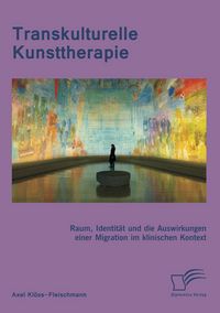 Produktbild: Transkulturelle Kunsttherapie: Der therapeutische Raum, Identit&auml;t und die Auswirkungen einer Migration im psychologischen und soziologischen Kontext