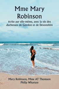 Produktbild: Mme Mary Robinson &eacute;crite par elle-m&ecirc;me, avec la vie des duchesses de Gordon et de Devonshire