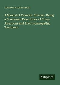 Produktbild: A Manual of Venereal Diseases. Being a Condensed Description of Those Affections and Their Homeopathic Treatment