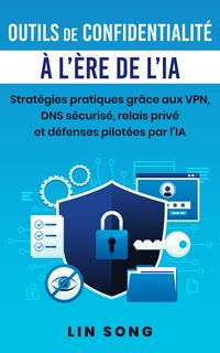 Produktbild: Outils de confidentialit&eacute; &agrave; l'&egrave;re de l'IA: Strat&eacute;gies pratiques gr&acirc;ce aux VPN, DNS s&eacute;curis&eacute;, relais priv&eacute; et d&eacute;fenses pilot&eacute;es par l'IA