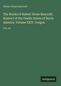 Produktbild: The Works of Hubert Howe Bancroft. Hostory of the Pasific States of North America. Volume XXIV. Oregon