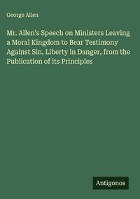 Produktbild: Mr. Allen's Speech on Ministers Leaving a Moral Kingdom to Bear Testimony Against Sin, Liberty in Danger, from the Publication of its Principles
