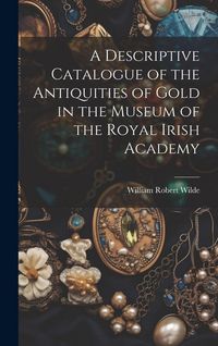 Produktbild: A Descriptive Catalogue of the Antiquities of Gold in the Museum of the Royal Irish Academy