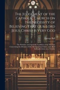 Produktbild: The Judgement of the Catholic Church on the Necessity of Believing That our Lord Jesus Christ is Very God; The Primitive and Apostolic Tradition of th