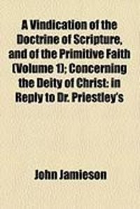 Produktbild: A Vindication of the Doctrine of Scripture, and of the Primitive Faith (Volume 1); Concerning the Deity of Christ: In Reply to Dr. Priestley's