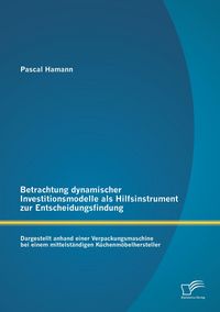 Produktbild: Betrachtung dynamischer Investitionsmodelle als Hilfsinstrument zur Entscheidungsfindung: Dargestellt anhand einer Verpackungsmaschine bei einem mittelst&auml;ndigen K&uuml;chenm&ouml;belhersteller