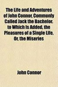 Produktbild: The Life and Adventures of John Connor, Commonly Called Jack the Bachelor. to Which Is Added, the Pleasures of a Single Life, Or, the Miseries