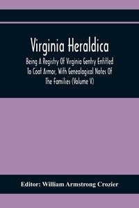 Produktbild: Virginia Heraldica; Being A Registry Of Virginia Gentry Entitled To Coat Armor, With Genealogical Notes Of The Families (Volume V)