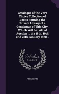 Produktbild: Catalogue of the Very Choice Collection of Books Forming the Private Library of a Gentleman of This City, Which Will be Sold at Auction ... the 18th,