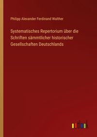 Produktbild: Systematisches Repertorium &uuml;ber die Schriften s&auml;mmtlicher historischer Gesellschaften Deutschlands