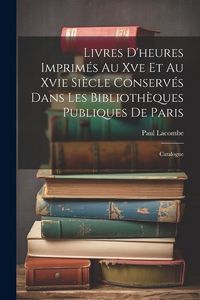 Produktbild: Livres D'heures Imprim&eacute;s Au Xve Et Au Xvie Si&egrave;cle Conserv&eacute;s Dans Les Biblioth&egrave;ques Publiques De Paris