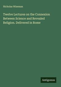 Produktbild: Twelve Lectures on the Connexion Between Science and Revealed Religion. Delivered in Rome