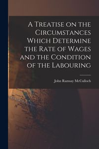 Produktbild: A Treatise on the Circumstances Which Determine the Rate of Wages and the Condition of the Labouring