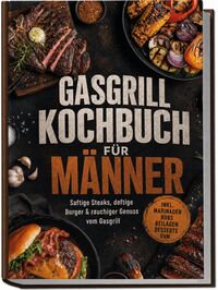 Produktbild: Gasgrill Kochbuch f&uuml;r M&auml;nner: Saftige Steaks, deftige Burger & rauchiger Genuss vom Gasgrill - inkl. Marinaden, Rubs, Beilagen, Desserts uvm.
