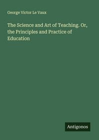Produktbild: The Science and Art of Teaching. Or, the Principles and Practice of Education