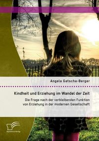 Produktbild: Kindheit und Erziehung im Wandel der Zeit: Die Frage nach der verbleibenden Funktion von Erziehung in der modernen Gesellschaft