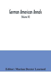 Produktbild: German American Annals; Continuation of the Quarterly Americana Germanica; A Monthly Devoted to the Comparative study of the Historical, Literary, Linguistic, Educational and Commercial Relations of Germany and America (Volume VI)