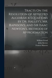 Produktbild: Tracts On the Resolution of Affected Algebr&auml;ick Equations by Dr. Halley's, Mr. Raphson's, and Sir Isaac Newton's, Methods of Approximation