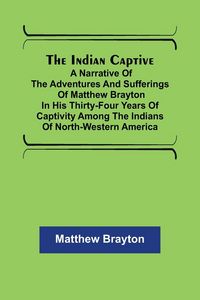 Produktbild: The Indian Captive; A narrative of the adventures and sufferings of Matthew Brayton in his thirty-four years of captivity among the Indians of north-w