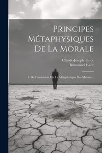 Produktbild: Principes M&eacute;taphysiques De La Morale: 1. Du Fondement Fde La M&eacute;taphysique Des Moeurs...