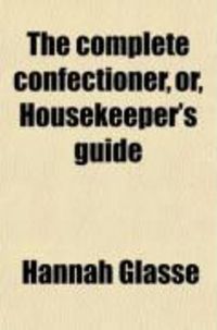Produktbild: The Complete Confectioner, Or, Housekeeper's Guide; To a Simple and Speedy Method of Understanding the Whole Art of Confectionary; The Various