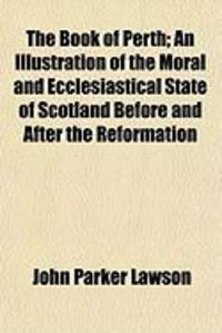 Produktbild: The Book of Perth; An Illustration of the Moral and Ecclesiastical State of Scotland Before and After the Reformation
