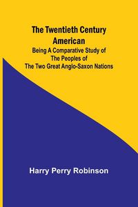 Produktbild: The Twentieth Century American Being a Comparative Study of the Peoples of the Two Great Anglo-Saxon Nations