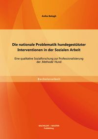 Produktbild: Die nationale Problematik hundegest&uuml;tzter Interventionen in der Sozialen Arbeit: Eine qualitative Sozialforschung zur Professionalisierung der 'Method