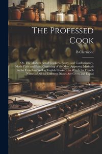 Produktbild: The Professed Cook; or, The Modern art of Cookery, Pastry, and Confectionary, Made Plain and Easy. Consisting of the Most Approved Methods in the Fren