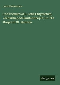 Produktbild: The Homilies of S. John Chrysostom, Archbishop of Constantinople, On The Gospel of St. Matthew