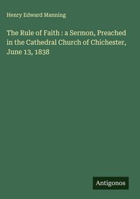 Produktbild: The Rule of Faith : a Sermon, Preached in the Cathedral Church of Chichester, June 13, 1838