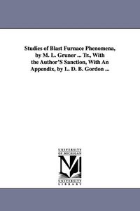 Produktbild: Studies of Blast Furnace Phenomena, by M. L. Gruner ... Tr., With the Author'S Sanction, With An Appendix, by L. D. B. Gordon ...