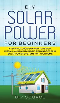 Produktbild: Diy Solar Power For Beginners, a Technical Guide On How To Design, Install, and Maintain Grid-Tied and Off-Grid Solar Power Systems For Your Home