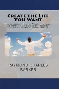 Produktbild: Create the Life You Want: How to Attract Health, Wealth, Happiness and Peace of Mind Using the Religious Science of Raymond Charles Barker