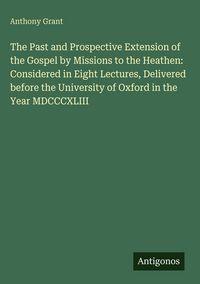 Produktbild: The Past and Prospective Extension of the Gospel by Missions to the Heathen: Considered in Eight Lectures, Delivered before the University of Oxford i