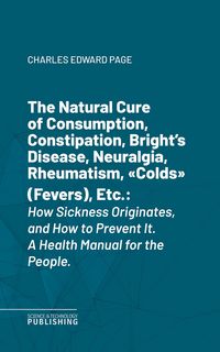 Produktbild: The Natural Cure of Consumption, Constipation, Bright's Disease, Neuralgia, Rheumatism, "Colds" (Fevers), Etc.