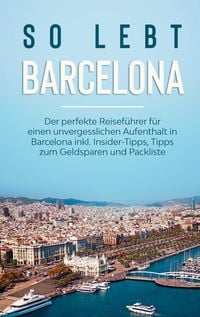 Produktbild: So lebt Barcelona: Der perfekte Reisef&uuml;hrer f&uuml;r einen unvergesslichen Aufenthalt in Barcelona inkl. Insider-Tipps, Tipps zum Geldsparen und Packliste