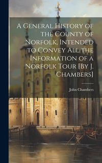 Produktbild: A General History of the County of Norfolk, Intended to Convey All the Information of a Norfolk Tour [By J. Chambers]