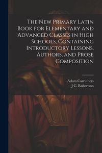 Produktbild: The new Primary Latin Book for Elementary and Advanced Classes in High Schools, Containing Introductory Lessons, Authors, and Prose Composition