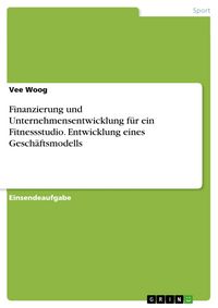 Produktbild: Finanzierung und Unternehmensentwicklung f&uuml;r ein Fitnessstudio. Entwicklung eines Gesch&auml;ftsmodells