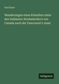 Produktbild: Wanderungen eines K&uuml;nstlers unter den Indianern Nordamerika's von Canada nach der Vancouver's-Insel