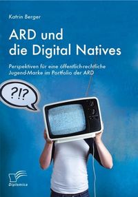 Produktbild: ARD und die Digital Natives: Perspektiven f&uuml;r eine &ouml;ffentlich-rechtliche Jugend-Marke im Portfolio der ARD