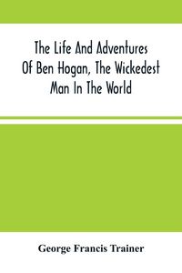 Produktbild: The Life And Adventures Of Ben Hogan, The Wickedest Man In The World. Containing A Full Account Of His Thrilling And Remarkable Experiences, Together With A Complete Report Of His Triumphs In The Prize Ring, And His Career In The Oil Regions In The Far We